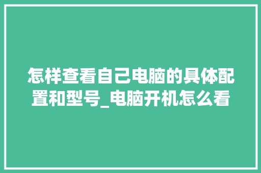 怎样查看自己电脑的具体配置和型号_电脑开机怎么看配置信息 电脑配置