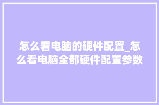 怎么看电脑的硬件配置_怎么看电脑全部硬件配置参数 操作系统