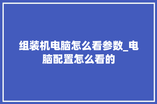 组装机电脑怎么看参数_电脑配置怎么看的 电脑故障维修