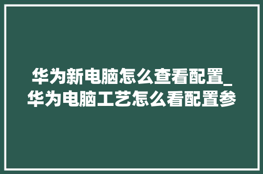 华为新电脑怎么查看配置_华为电脑工艺怎么看配置参数 电脑配置 华为新电脑怎么查看配置_华为电脑工艺怎么看配置参数 电脑配置