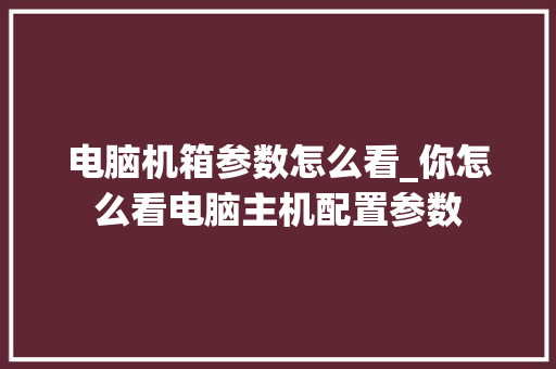 电脑机箱参数怎么看_你怎么看电脑主机配置参数 电脑故障维修