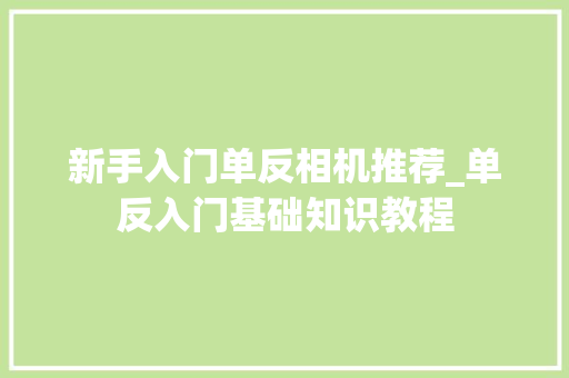 新手入门单反相机推荐_单反入门基础知识教程 电脑基础