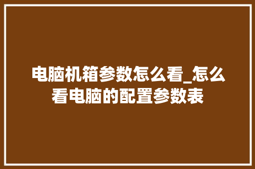 电脑机箱参数怎么看_怎么看电脑的配置参数表 电脑配置