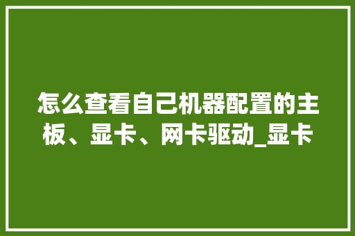 怎么查看自己机器配置的主板、显卡、网卡驱动_显卡主板电脑怎么看配置参数 电脑基础