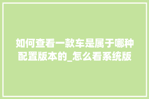 如何查看一款车是属于哪种配置版本的_怎么看系统版本电脑配置参数 电脑故障维修