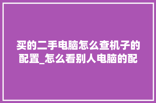 买的二手电脑怎么查机子的配置_怎么看别人电脑的配置信息