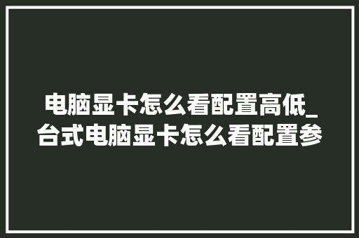 电脑显卡怎么看配置高低_台式电脑显卡怎么看配置参数