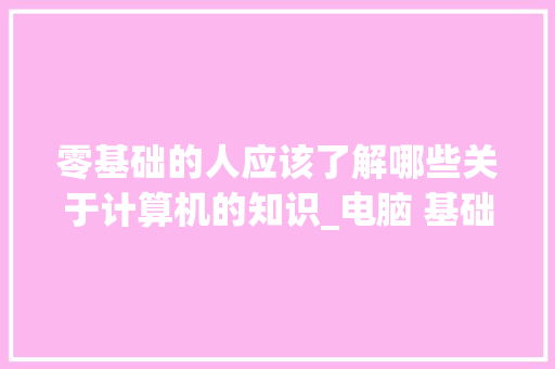 零基础的人应该了解哪些关于计算机的知识_电脑 基础知识