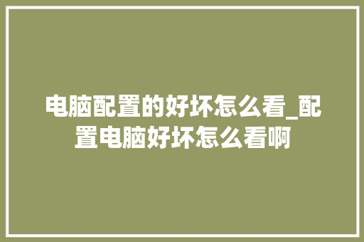 电脑配置的好坏怎么看_配置电脑好坏怎么看啊