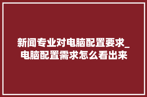 新闻专业对电脑配置要求_电脑配置需求怎么看出来 网络技术