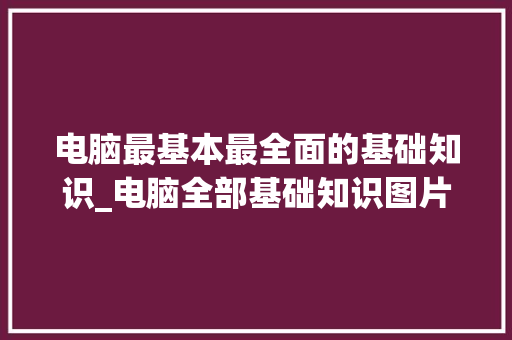 电脑最基本最全面的基础知识_电脑全部基础知识图片 操作系统