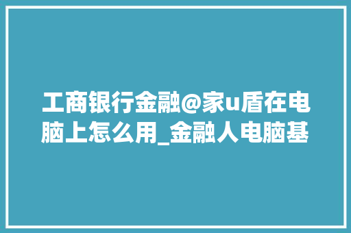 工商银行金融@家u盾在电脑上怎么用_金融人电脑基础知识大全 电脑基础
