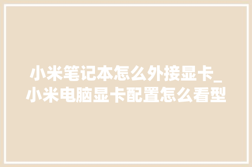 小米笔记本怎么外接显卡_小米电脑显卡配置怎么看型号 操作系统 小米笔记本怎么外接显卡_小米电脑显卡配置怎么看型号 操作系统