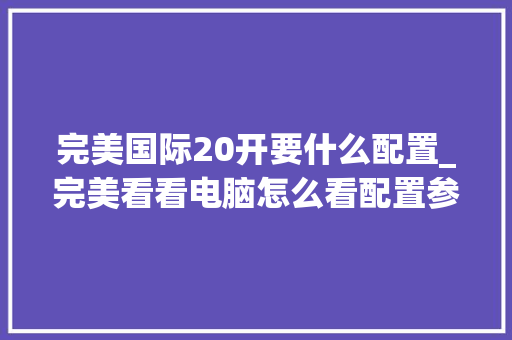完美国际20开要什么配置_完美看看电脑怎么看配置参数 操作系统