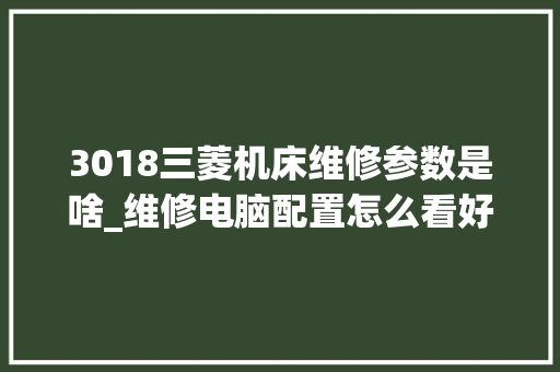 3018三菱机床维修参数是啥_维修电脑配置怎么看好坏