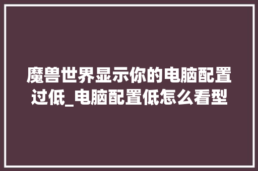 魔兽世界显示你的电脑配置过低_电脑配置低怎么看型号