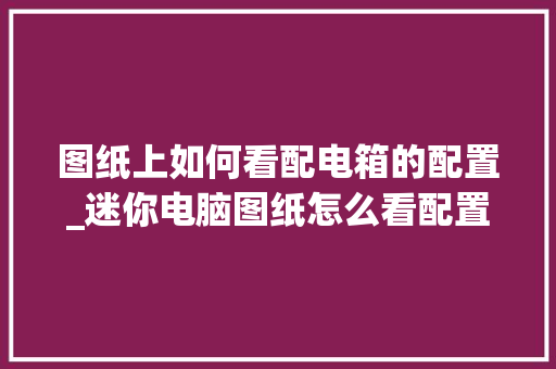图纸上如何看配电箱的配置_迷你电脑图纸怎么看配置参数