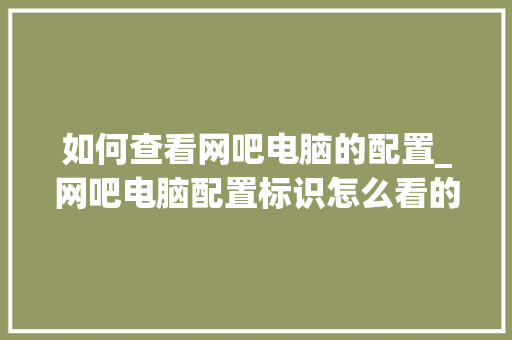 如何查看网吧电脑的配置_网吧电脑配置标识怎么看的