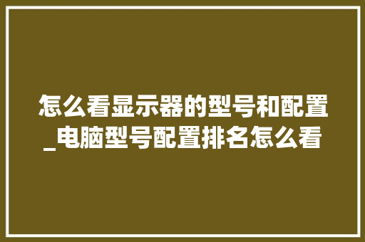 怎么看显示器的型号和配置_电脑型号配置排名怎么看的