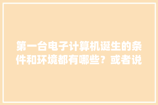 第一台电子计算机诞生的条件和环境都有哪些？或者说其产生的基础包括什么_电子电脑基础知识有哪些 电脑故障维修