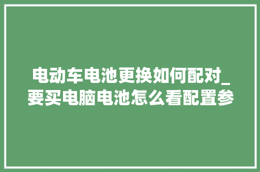 电动车电池更换如何配对_要买电脑电池怎么看配置参数