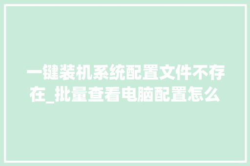 一键装机系统配置文件不存在_批量查看电脑配置怎么看的