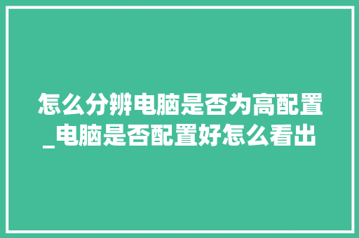 怎么分辨电脑是否为高配置_电脑是否配置好怎么看出来
