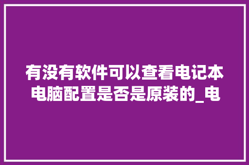 有没有软件可以查看电记本电脑配置是否是原装的_电脑配置怎么看在电脑上