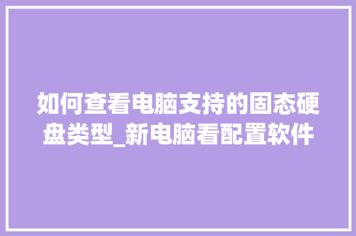 如何查看电脑支持的固态硬盘类型_新电脑看配置软件怎么看的 如何查看电脑支持的固态硬盘类型_新电脑看配置软件怎么看的