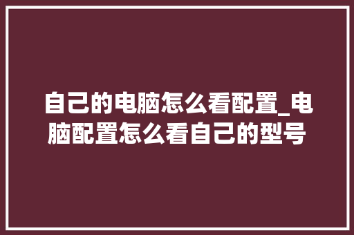 自己的电脑怎么看配置_电脑配置怎么看自己的型号 自己的电脑怎么看配置_电脑配置怎么看自己的型号