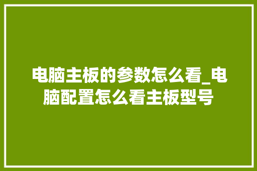 电脑主板的参数怎么看_电脑配置怎么看主板型号 网络技术