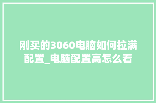 刚买的3060电脑如何拉满配置_电脑配置高怎么看