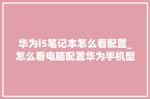 华为i5笔记本怎么看配置_怎么看电脑配置华为手机型号 编程语言