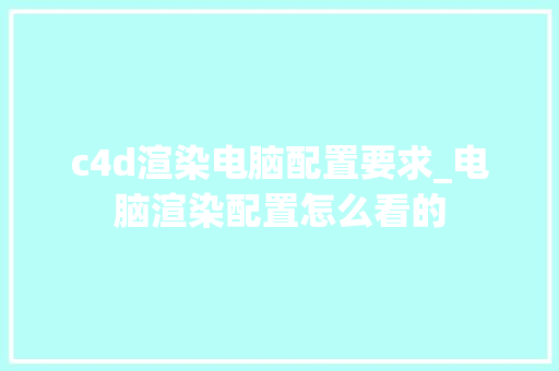 c4d渲染电脑配置要求_电脑渲染配置怎么看的 电脑配置