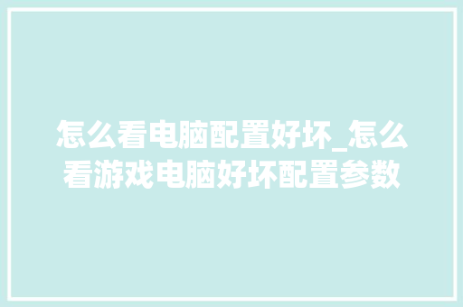怎么看电脑配置好坏_怎么看游戏电脑好坏配置参数