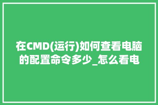 在CMD(运行)如何查看电脑的配置命令多少_怎么看电脑的配置列表是否正常 在CMD(运行)如何查看电脑的配置命令多少_怎么看电脑的配置列表是否正常