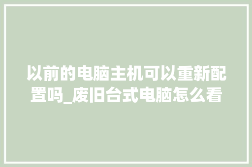 以前的电脑主机可以重新配置吗_废旧台式电脑怎么看配置参数