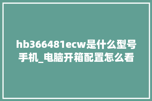 hb366481ecw是什么型号手机_电脑开箱配置怎么看型号啊