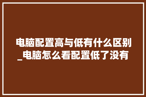 电脑配置高与低有什么区别_电脑怎么看配置低了没有啊