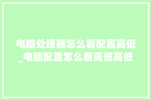 电脑处理器怎么看配置高低_电脑配置怎么看高低高低的