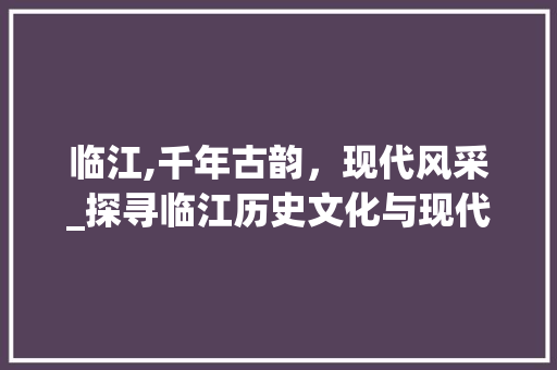 临江,千年古韵，现代风采_探寻临江历史文化与现代发展之美