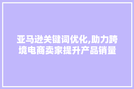 亚马逊关键词优化,助力跨境电商卖家提升产品销量 电脑配置 亚马逊关键词优化,助力跨境电商卖家提升产品销量 电脑配置