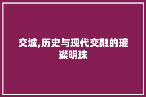 交城,历史与现代交融的璀璨明珠 交城,历史与现代交融的璀璨明珠