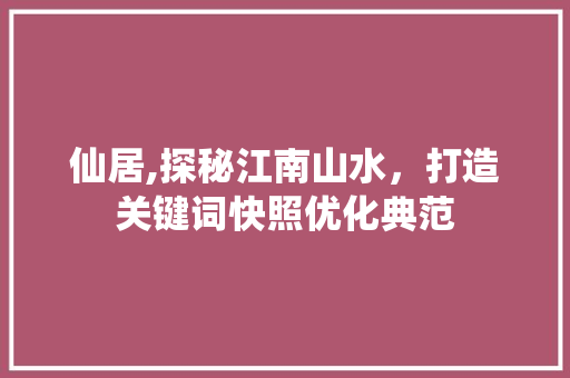 仙居,探秘江南山水，打造关键词快照优化典范