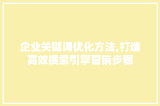 企业关键词优化方法,打造高效搜索引擎营销步骤