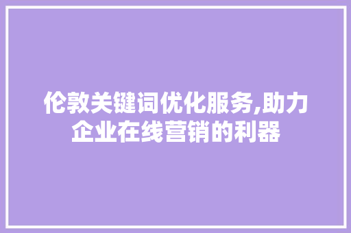 伦敦关键词优化服务,助力企业在线营销的利器