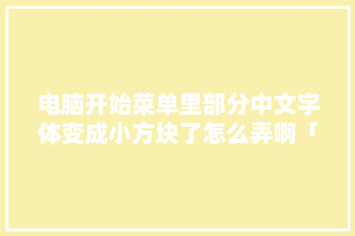 电脑开始菜单里部分中文字体变成小方块了怎么弄啊「电脑字体基础知识大全」