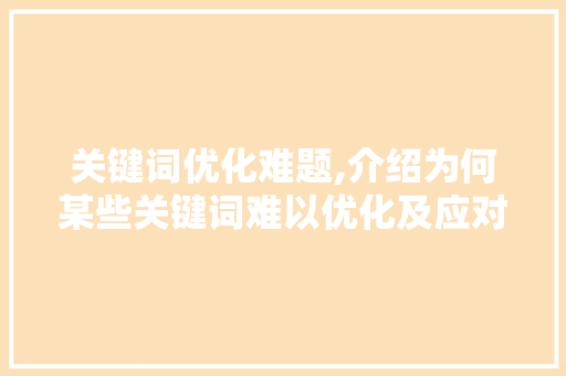 关键词优化难题,介绍为何某些关键词难以优化及应对步骤