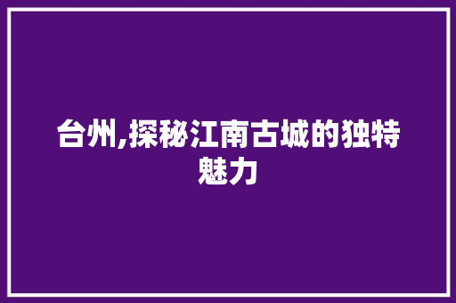 台州,探秘江南古城的独特魅力