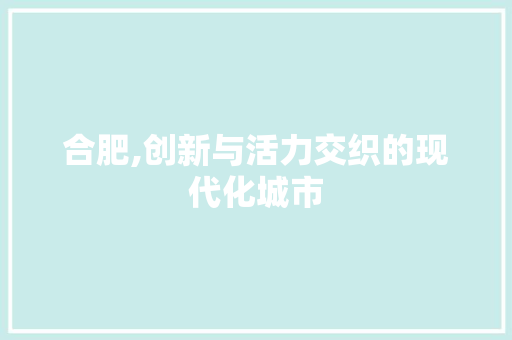 合肥,创新与活力交织的现代化城市